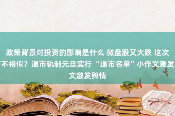 政策背景对投资的影响是什么 微盘股又大跌 这次有何不相似？退市轨制元旦实行 “退市名单”小作文激发舆情