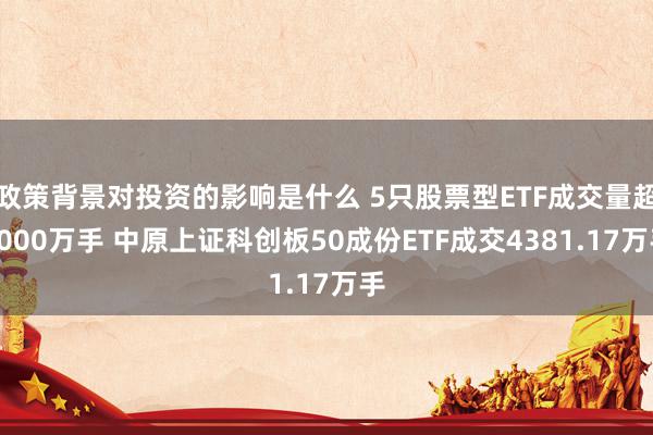 政策背景对投资的影响是什么 5只股票型ETF成交量超3000万手 中原上证科创板50成份ETF成交4381.17万手