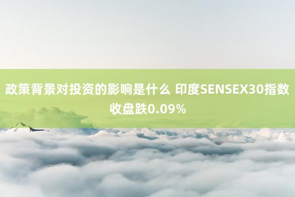 政策背景对投资的影响是什么 印度SENSEX30指数收盘跌0.09%