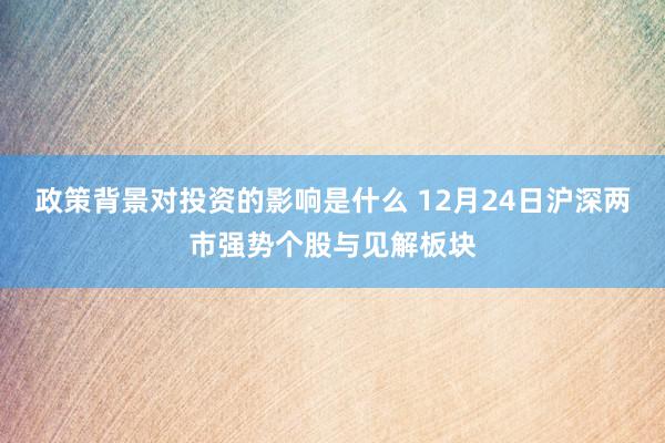 政策背景对投资的影响是什么 12月24日沪深两市强势个股与见解板块