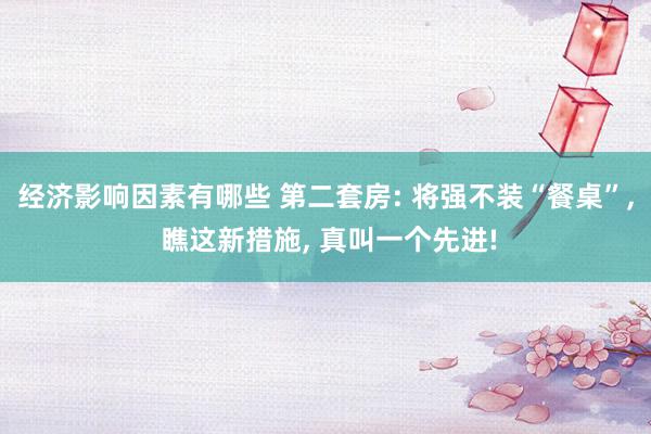 经济影响因素有哪些 第二套房: 将强不装“餐桌”, 瞧这新措施, 真叫一个先进!