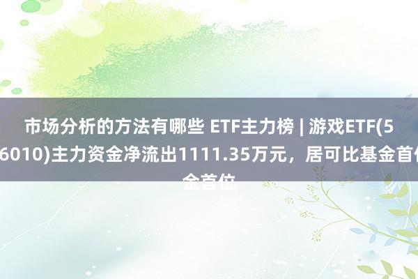 市场分析的方法有哪些 ETF主力榜 | 游戏ETF(516010)主力资金净流出1111.35万元，居可比基金首位