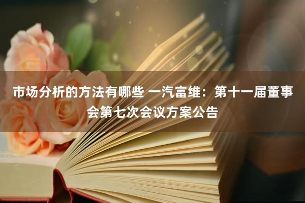 市场分析的方法有哪些 一汽富维：第十一届董事会第七次会议方案公告