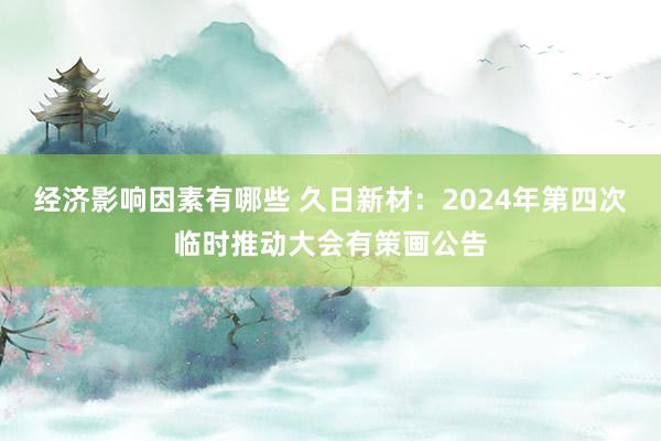 经济影响因素有哪些 久日新材：2024年第四次临时推动大会有策画公告