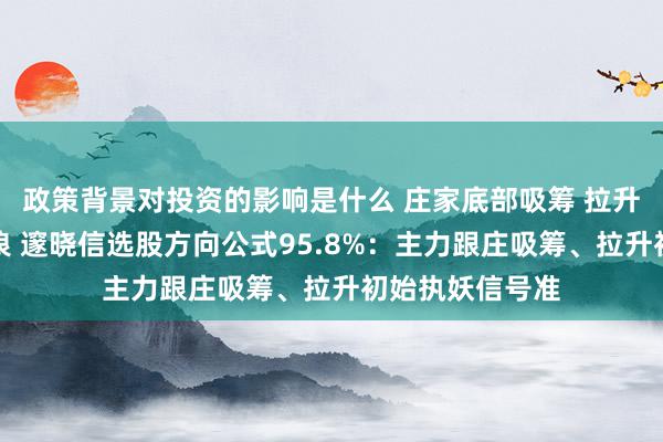 政策背景对投资的影响是什么 庄家底部吸筹 拉升初始捉妖主升浪 邃晓信选股方向公式95.8%：主力跟庄吸筹、拉升初始执妖信号准