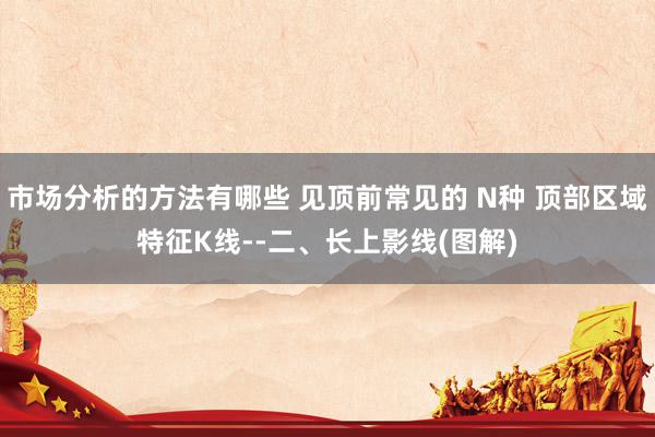 市场分析的方法有哪些 见顶前常见的 N种 顶部区域特征K线--二、长上影线(图解)