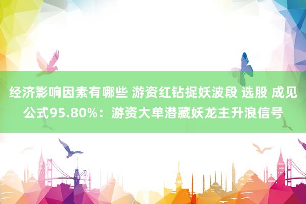 经济影响因素有哪些 游资红钻捉妖波段 选股 成见公式95.80%：游资大单潜藏妖龙主升浪信号