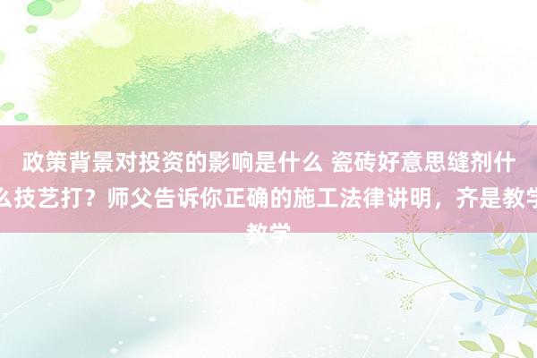 政策背景对投资的影响是什么 瓷砖好意思缝剂什么技艺打？师父告诉你正确的施工法律讲明，齐是教学