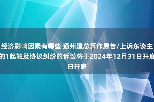 经济影响因素有哪些 通州建总算作原告/上诉东谈主的1起触及协议纠纷的诉讼将于2024年12月31日开庭