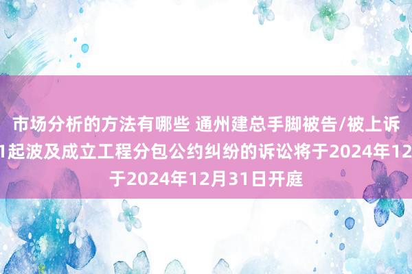 市场分析的方法有哪些 通州建总手脚被告/被上诉东说念主的1起波及成立工程分包公约纠纷的诉讼将于2024年12月31日开庭