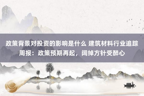 政策背景对投资的影响是什么 建筑材料行业追踪周报：政策预期再起，阔绰方针受醉心