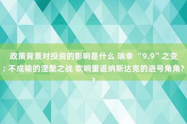 政策背景对投资的影响是什么 瑞幸 “9.9”之变: 不成输的涅槃之战 吹响重返纳斯达克的进号角角?