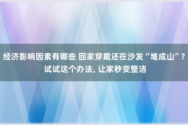 经济影响因素有哪些 回家穿戴还在沙发“堆成山”? 试试这个办法, 让家秒变整洁