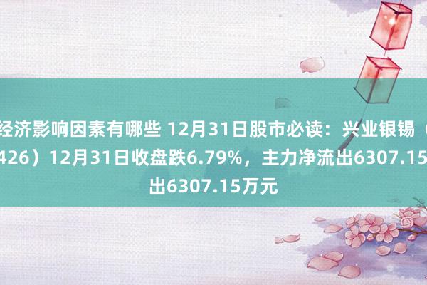 经济影响因素有哪些 12月31日股市必读：兴业银锡（000426）12月31日收盘跌6.79%，主力净流出6307.15万元