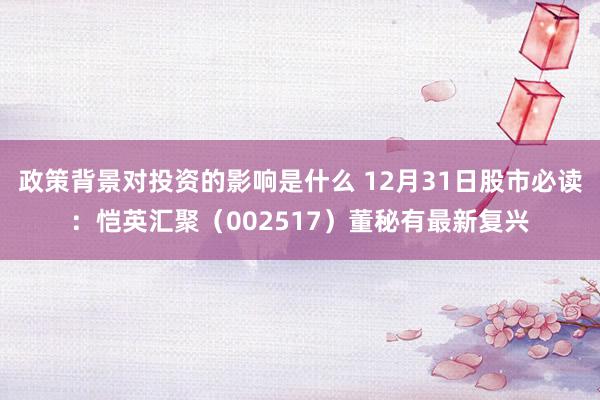 政策背景对投资的影响是什么 12月31日股市必读：恺英汇聚（002517）董秘有最新复兴