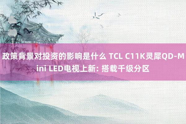 政策背景对投资的影响是什么 TCL C11K灵犀QD-Mini LED电视上新: 搭载千级分区