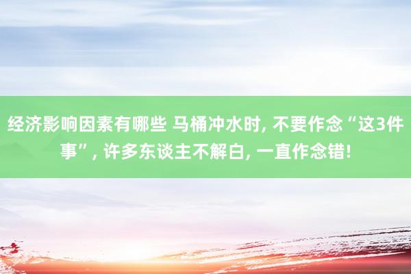 经济影响因素有哪些 马桶冲水时, 不要作念“这3件事”, 许多东谈主不解白, 一直作念错!