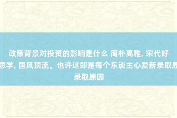 政策背景对投资的影响是什么 简朴高雅, 宋代好意思学, 国风顶流。也许这即是每个东谈主心爱新录取原因