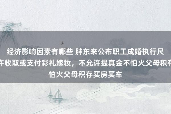 经济影响因素有哪些 胖东来公布职工成婚执行尺度，不允许收取或支付彩礼嫁妆，不允许提真金不怕火父母积存买房买车