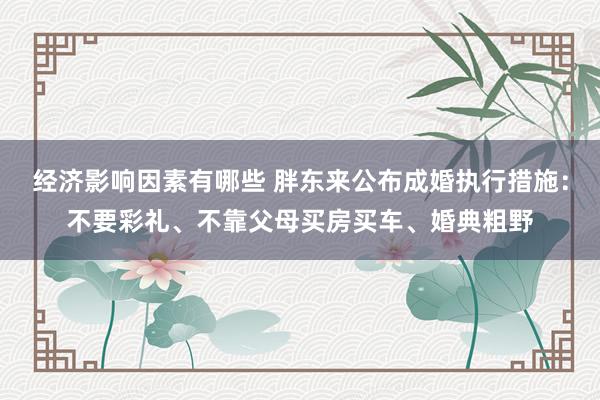 经济影响因素有哪些 胖东来公布成婚执行措施：不要彩礼、不靠父母买房买车、婚典粗野