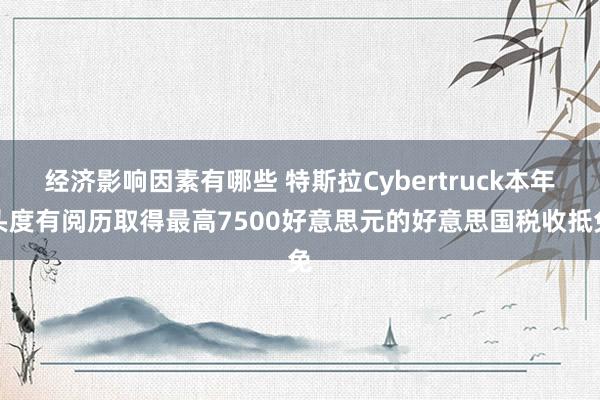 经济影响因素有哪些 特斯拉Cybertruck本年头度有阅历取得最高7500好意思元的好意思国税收抵免