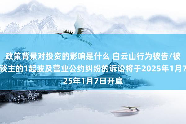 政策背景对投资的影响是什么 白云山行为被告/被上诉东谈主的1起波及营业公约纠纷的诉讼将于2025年1月7日开庭