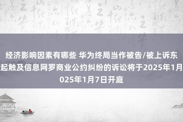 经济影响因素有哪些 华为终局当作被告/被上诉东谈主的1起触及信息网罗商业公约纠纷的诉讼将于2025年1月7日开庭