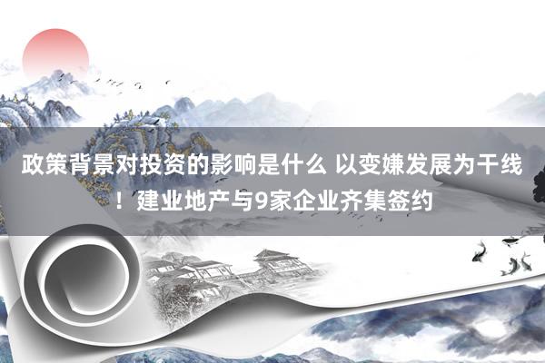 政策背景对投资的影响是什么 以变嫌发展为干线！建业地产与9家企业齐集签约