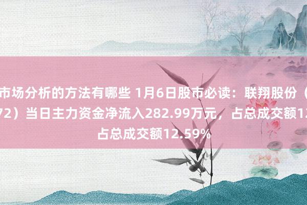 市场分析的方法有哪些 1月6日股市必读：联翔股份（603272）当日主力资金净流入282.99万元，占总成交额12.59%