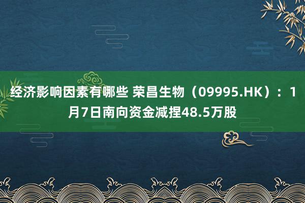 经济影响因素有哪些 荣昌生物（09995.HK）：1月7日南向资金减捏48.5万股