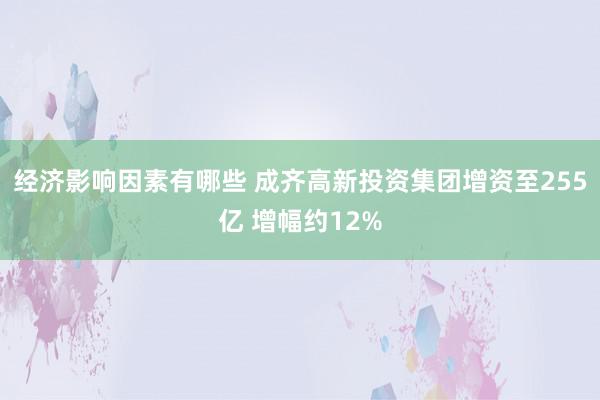 经济影响因素有哪些 成齐高新投资集团增资至255亿 增幅约12%