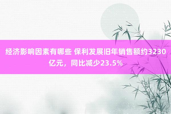 经济影响因素有哪些 保利发展旧年销售额约3230亿元，同比减少23.5%