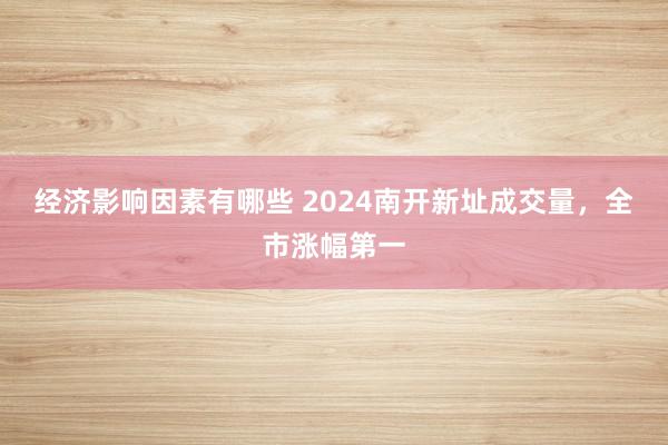 经济影响因素有哪些 2024南开新址成交量，全市涨幅第一