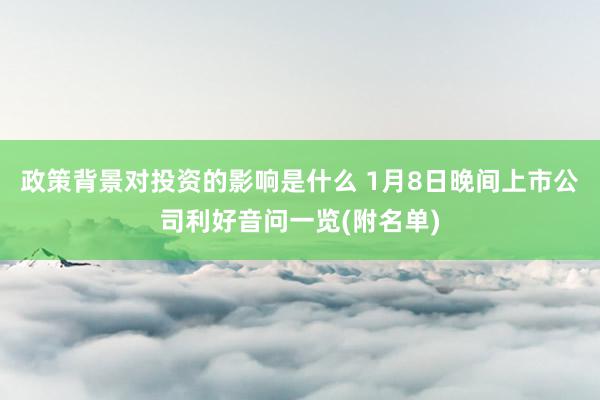 政策背景对投资的影响是什么 1月8日晚间上市公司利好音问一览(附名单)