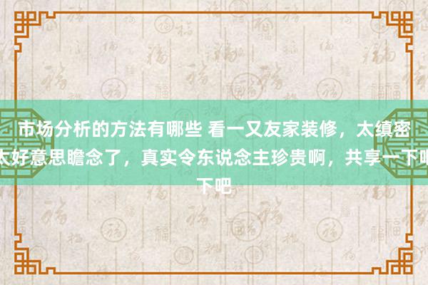 市场分析的方法有哪些 看一又友家装修，太缜密太好意思瞻念了，真实令东说念主珍贵啊，共享一下吧