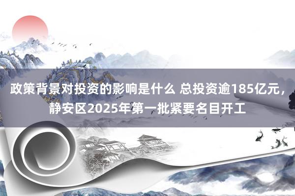 政策背景对投资的影响是什么 总投资逾185亿元，静安区2025年第一批紧要名目开工