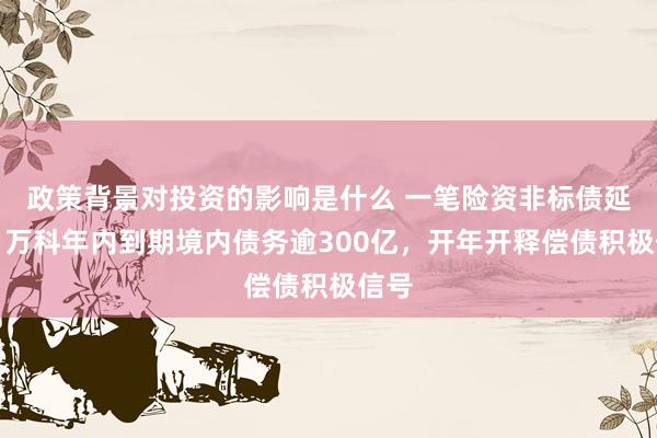 政策背景对投资的影响是什么 一笔险资非标债延期，万科年内到期境内债务逾300亿，开年开释偿债积极信号