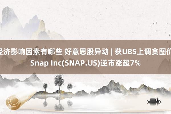 经济影响因素有哪些 好意思股异动 | 获UBS上调贪图价 Snap Inc(SNAP.US)逆市涨超7%