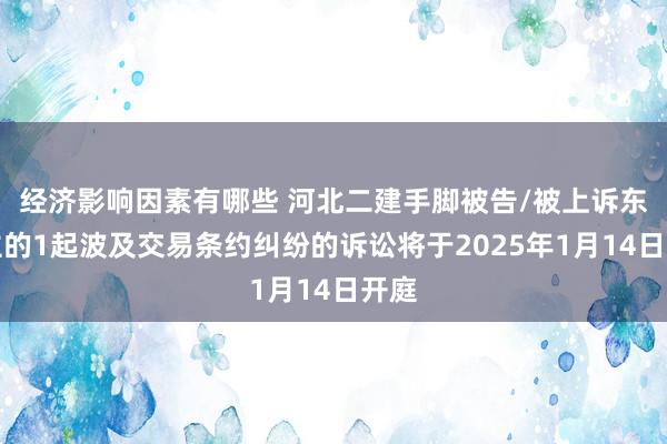 经济影响因素有哪些 河北二建手脚被告/被上诉东谈主的1起波及交易条约纠纷的诉讼将于2025年1月14日开庭