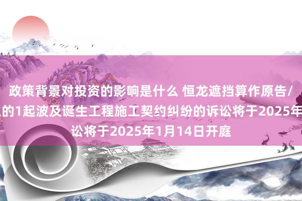 政策背景对投资的影响是什么 恒龙遮挡算作原告/上诉东说念主的1起波及诞生工程施工契约纠纷的诉讼将于2025年1月14日开庭