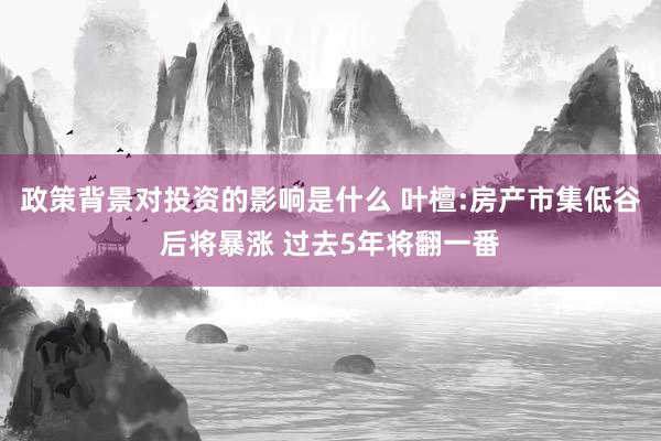 政策背景对投资的影响是什么 叶檀:房产市集低谷后将暴涨 过去5年将翻一番