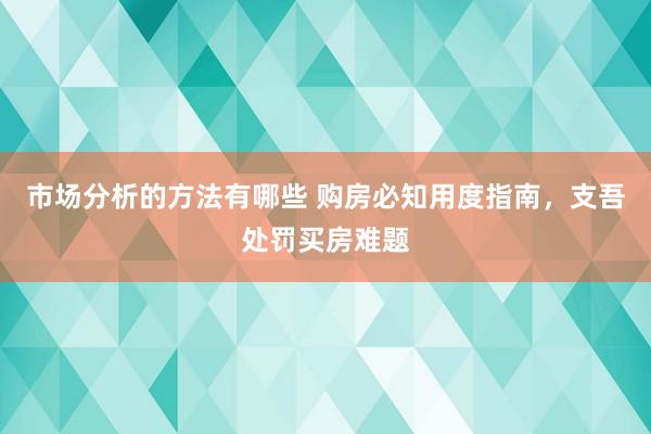 市场分析的方法有哪些 购房必知用度指南，支吾处罚买房难题