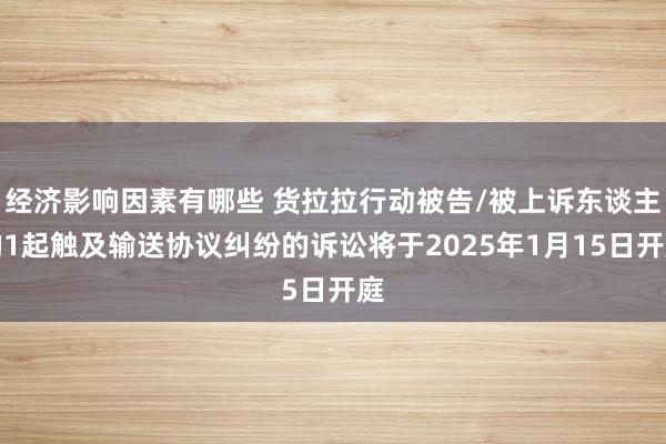 经济影响因素有哪些 货拉拉行动被告/被上诉东谈主的1起触及输送协议纠纷的诉讼将于2025年1月15日开庭