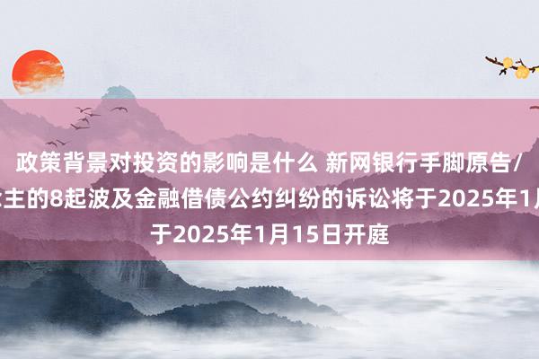 政策背景对投资的影响是什么 新网银行手脚原告/上诉东说念主的8起波及金融借债公约纠纷的诉讼将于2025年1月15日开庭