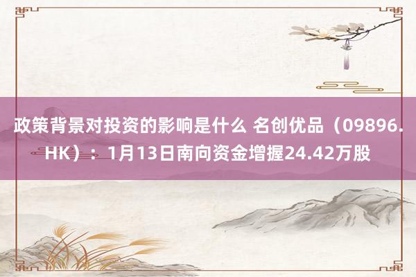 政策背景对投资的影响是什么 名创优品（09896.HK）：1月13日南向资金增握24.42万股