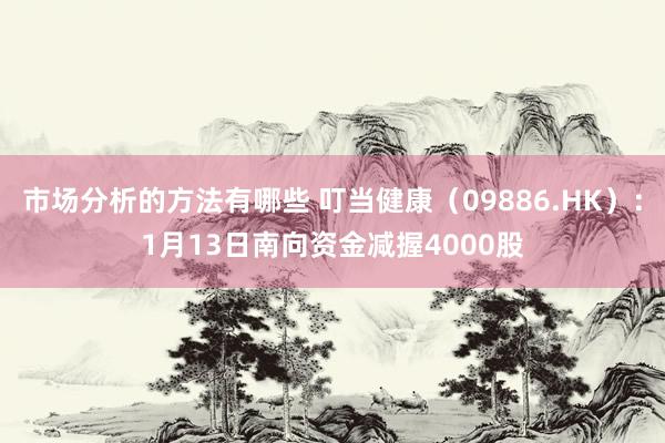 市场分析的方法有哪些 叮当健康（09886.HK）：1月13日南向资金减握4000股