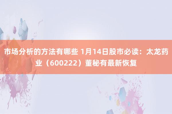 市场分析的方法有哪些 1月14日股市必读：太龙药业（600222）董秘有最新恢复