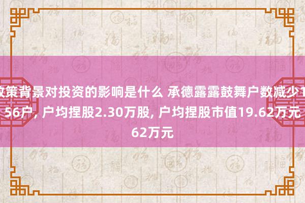 政策背景对投资的影响是什么 承德露露鼓舞户数减少1156户, 户均捏股2.30万股, 户均捏股市值19.62万元