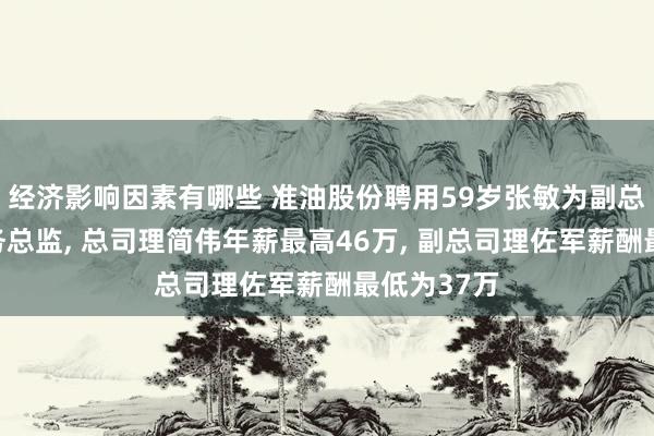 经济影响因素有哪些 准油股份聘用59岁张敏为副总司理及财务总监, 总司理简伟年薪最高46万, 副总司理佐军薪酬最低为37万