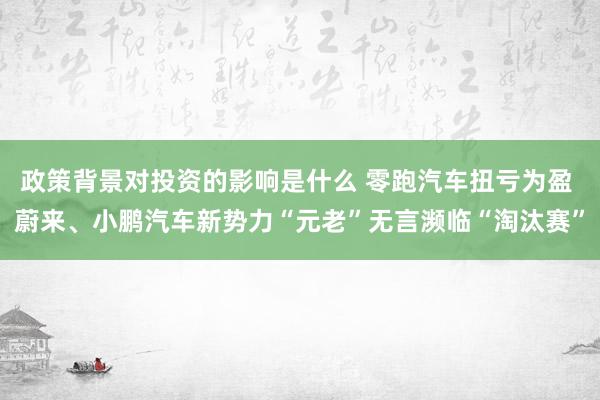 政策背景对投资的影响是什么 零跑汽车扭亏为盈 蔚来、小鹏汽车新势力“元老”无言濒临“淘汰赛”